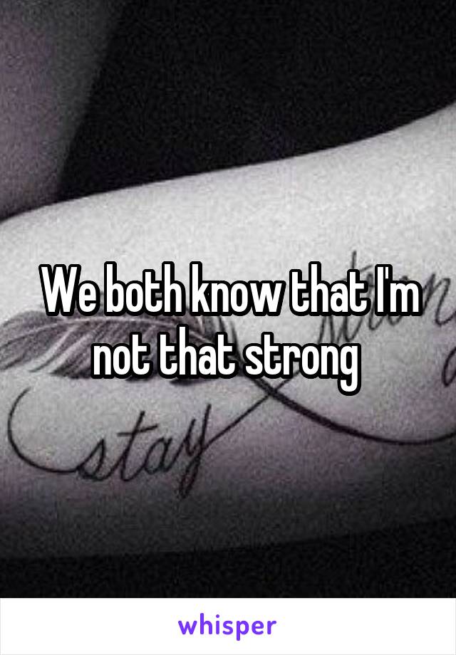 We both know that I'm not that strong 