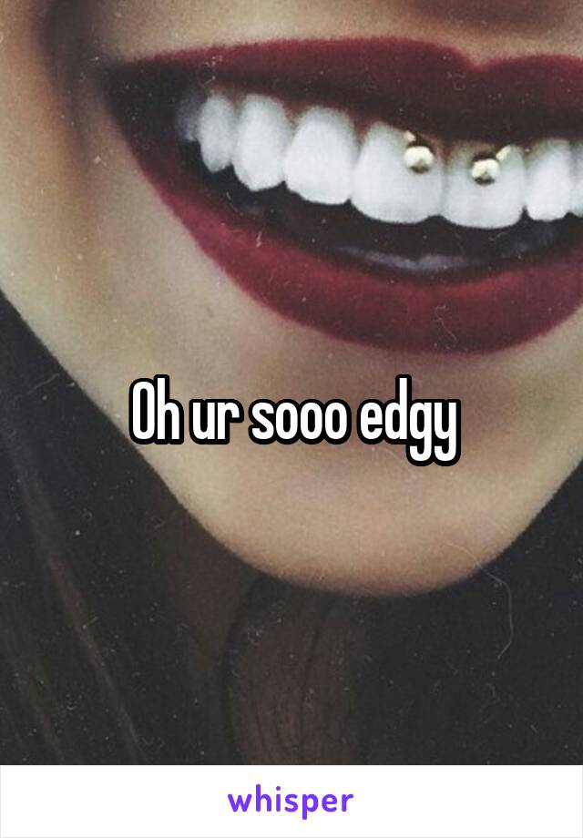 Oh ur sooo edgy