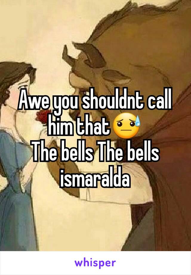 Awe you shouldnt call him that😓
The bells The bells ismaralda