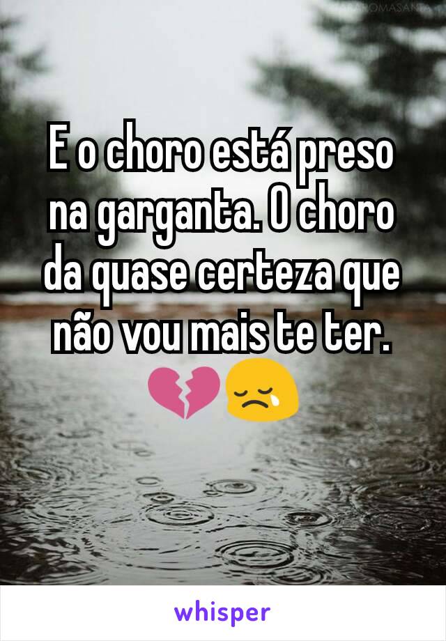 E o choro está preso na garganta. O choro da quase certeza que não vou mais te ter. 💔😢