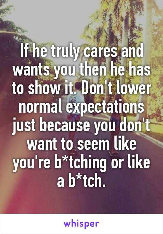 If he truly cares and wants you then he has to show it. Don't lower normal expectations just because you don't want to seem like you're b*tching or like a b*tch.