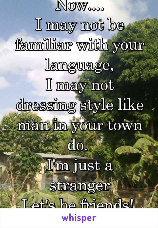 Now....
I may not be familiar with your language,
I may not dressing style like man in your town do. 
I'm just a stranger
Let's be friends! 
#Blessed love! 