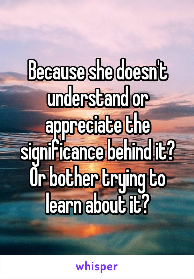 Because she doesn't understand or appreciate the significance behind it? Or bother trying to learn about it?