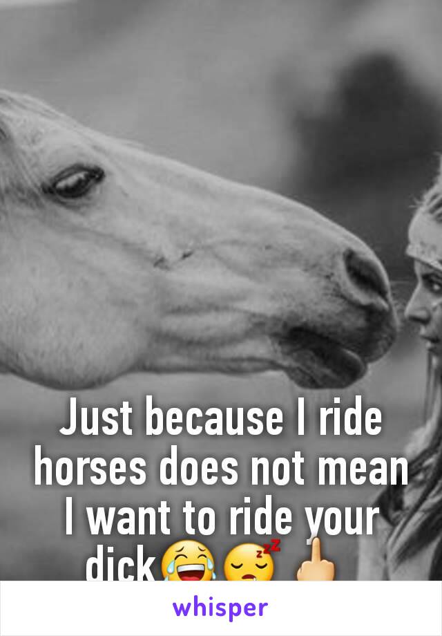 Just because I ride horses does not mean I want to ride your dick😂😴🖕 