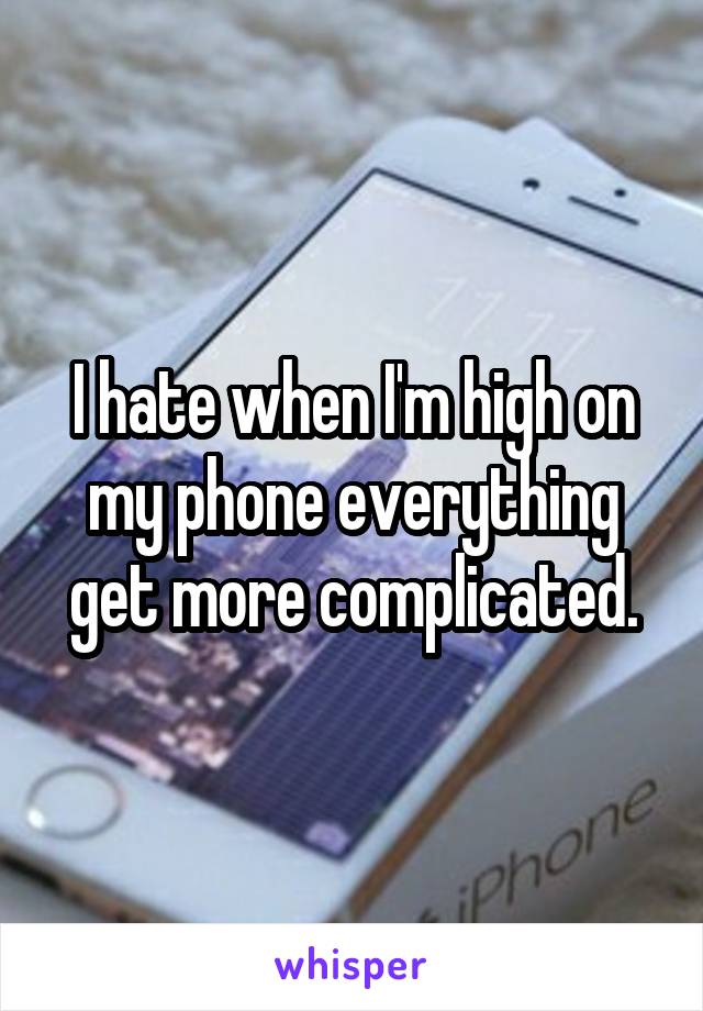 I hate when I'm high on my phone everything get more complicated.