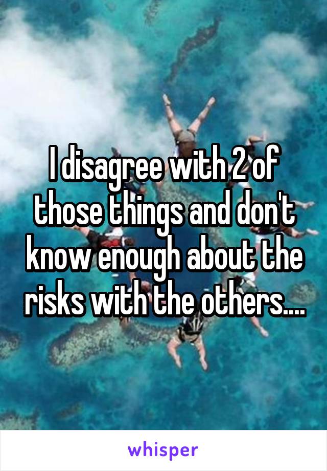 I disagree with 2 of those things and don't know enough about the risks with the others....