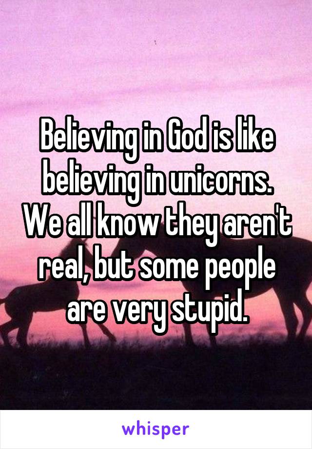 Believing in God is like believing in unicorns. We all know they aren't real, but some people are very stupid.