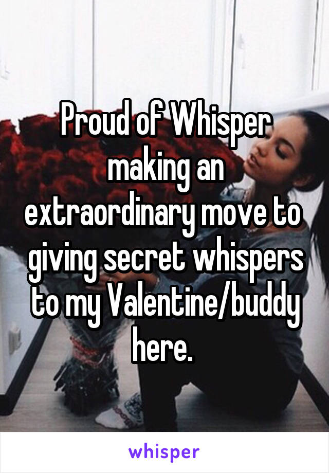 Proud of Whisper making an extraordinary move to  giving secret whispers to my Valentine/buddy here. 