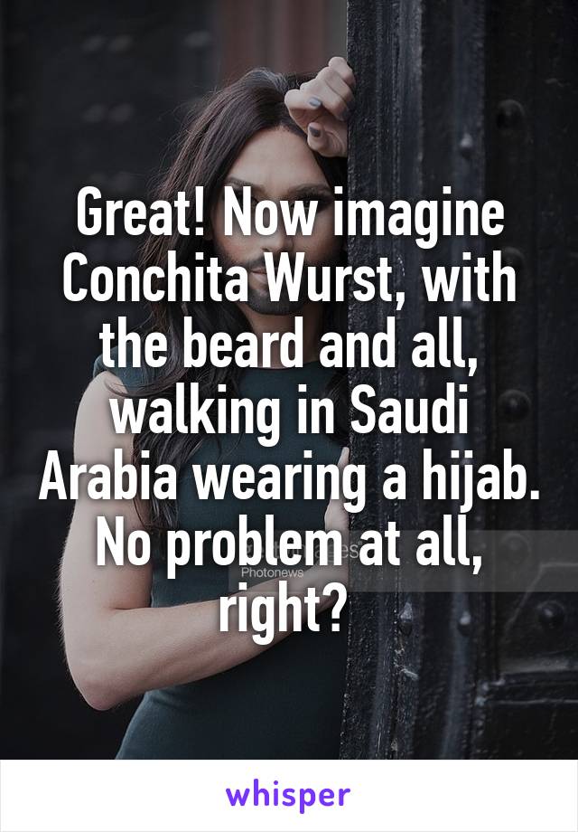 Great! Now imagine Conchita Wurst, with the beard and all, walking in Saudi Arabia wearing a hijab. No problem at all, right? 