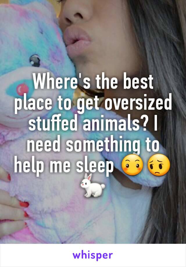 Where's the best place to get oversized stuffed animals? I need something to help me sleep 😶😔🐇