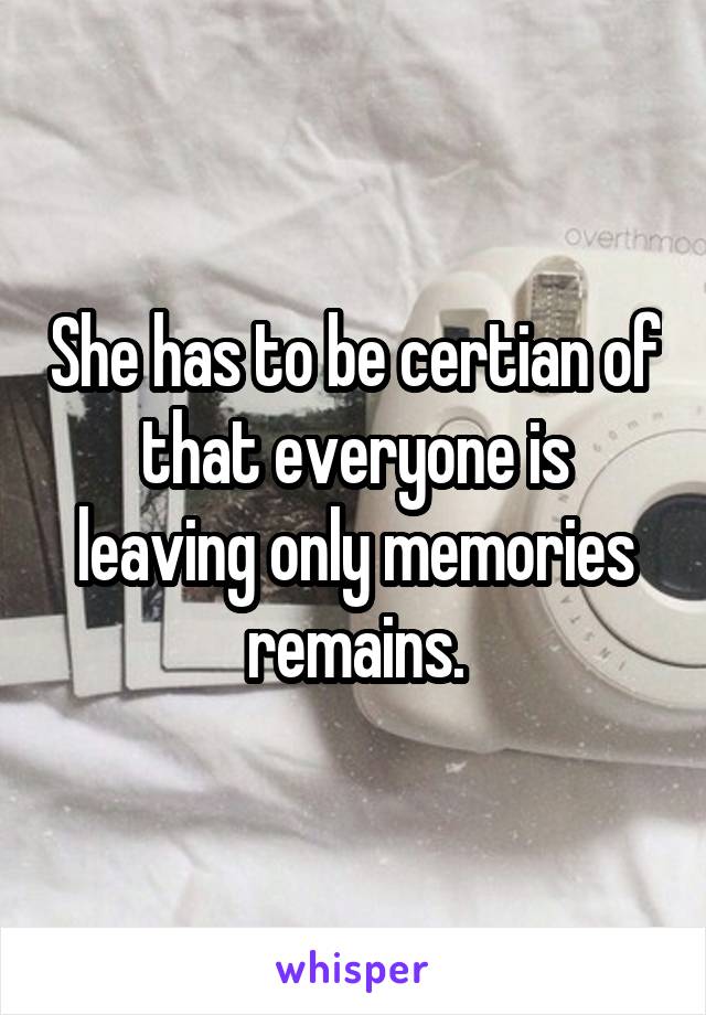 She has to be certian of that everyone is leaving only memories remains.