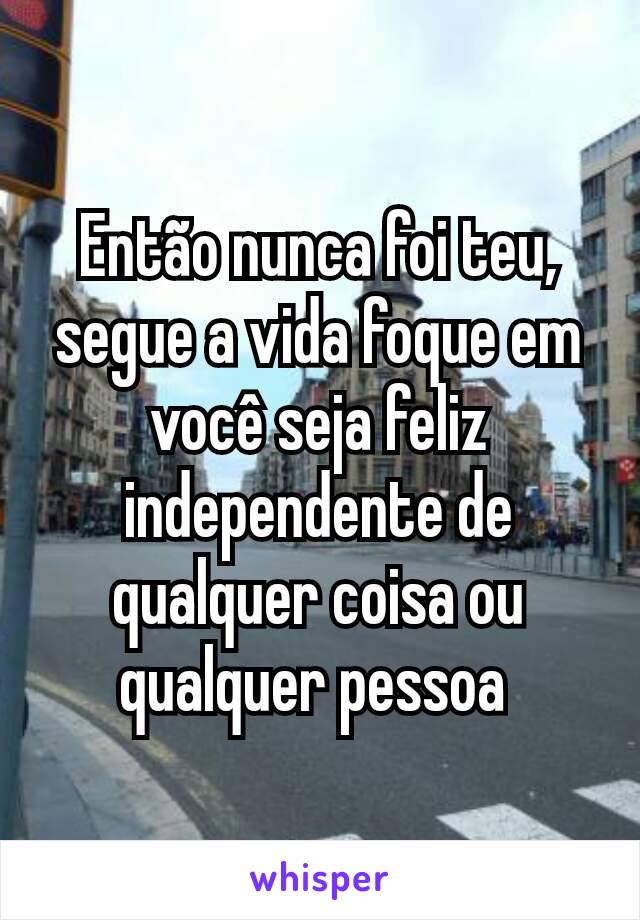 Então nunca foi teu, segue a vida foque em você seja feliz independente de qualquer coisa ou qualquer pessoa 