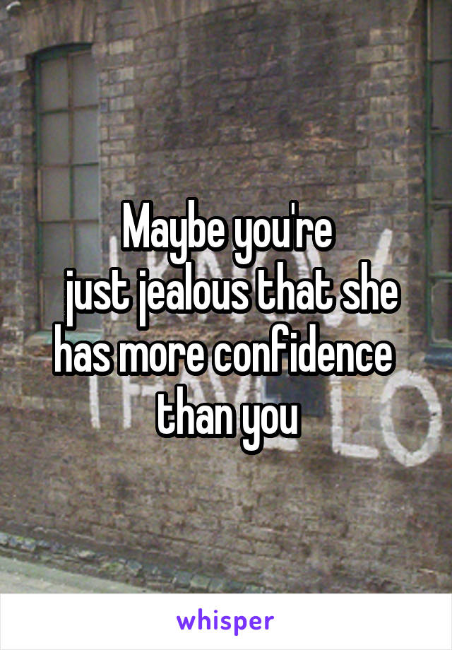 Maybe you're
 just jealous that she has more confidence 
than you