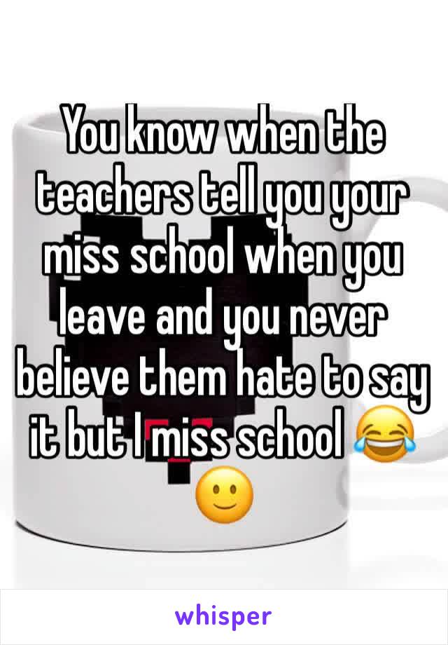 You know when the teachers tell you your miss school when you leave and you never believe them hate to say it but I miss school 😂🙂