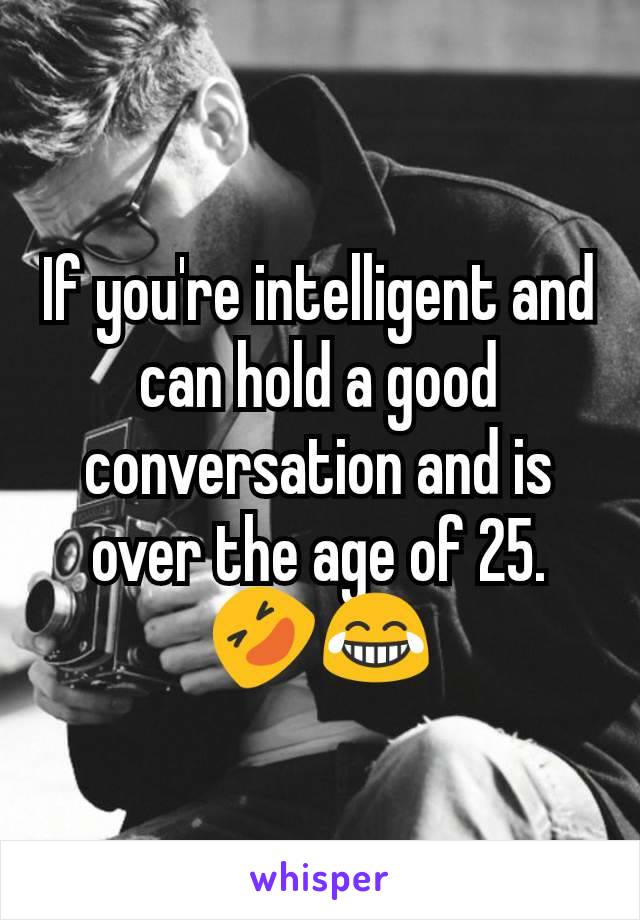 If you're intelligent and can hold a good conversation and is over the age of 25. 🤣😂