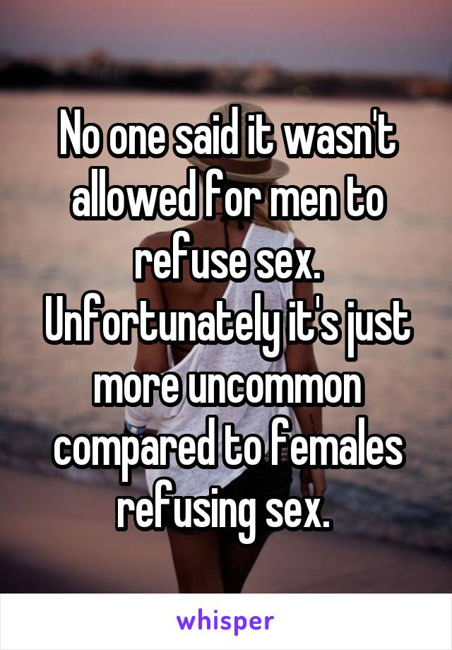 No one said it wasn't allowed for men to refuse sex. Unfortunately it's just more uncommon compared to females refusing sex. 