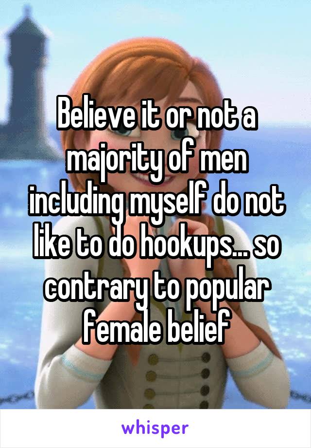 Believe it or not a majority of men including myself do not like to do hookups... so contrary to popular female belief