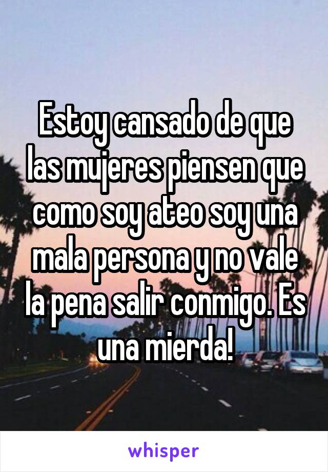 Estoy cansado de que las mujeres piensen que como soy ateo soy una mala persona y no vale la pena salir conmigo. Es una mierda!