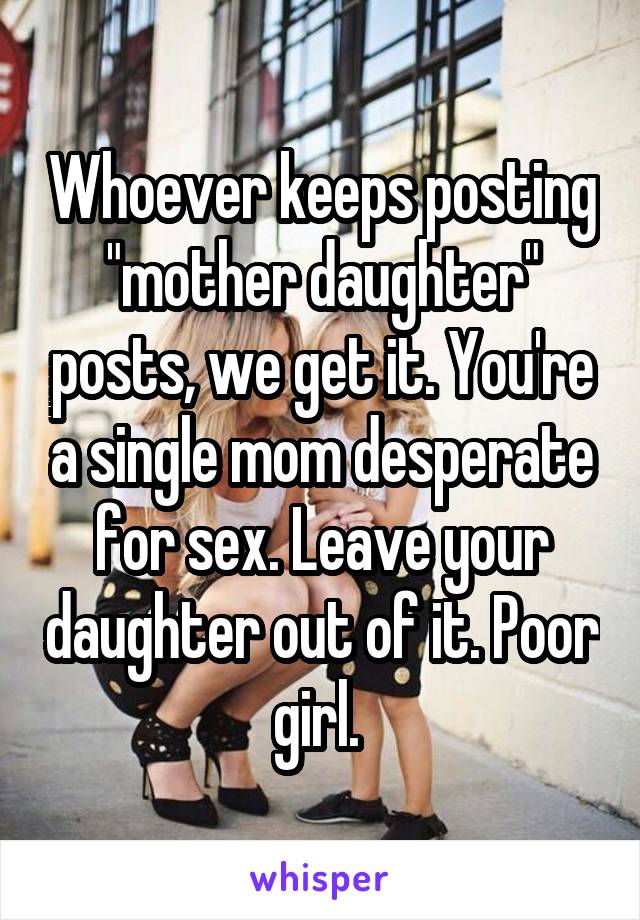 Whoever keeps posting "mother daughter" posts, we get it. You're a single mom desperate for sex. Leave your daughter out of it. Poor girl. 