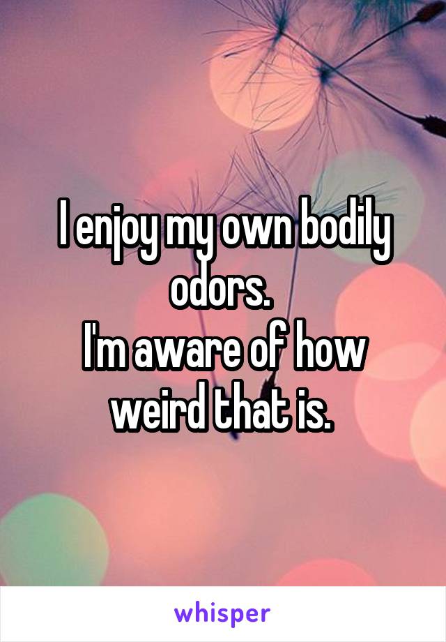 I enjoy my own bodily odors. 
I'm aware of how weird that is. 