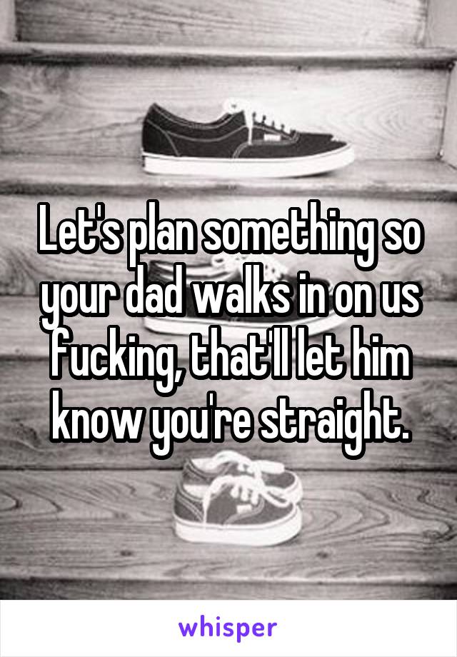 Let's plan something so your dad walks in on us fucking, that'll let him know you're straight.