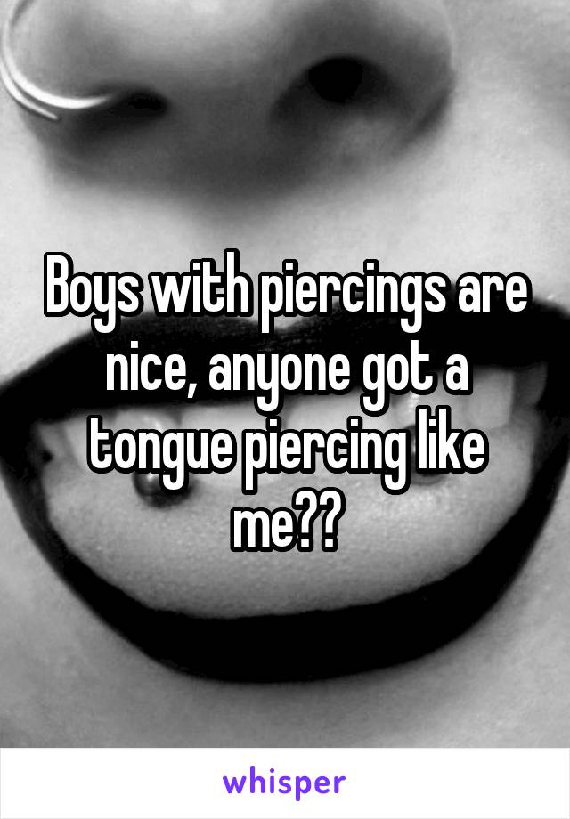 Boys with piercings are nice, anyone got a tongue piercing like me??