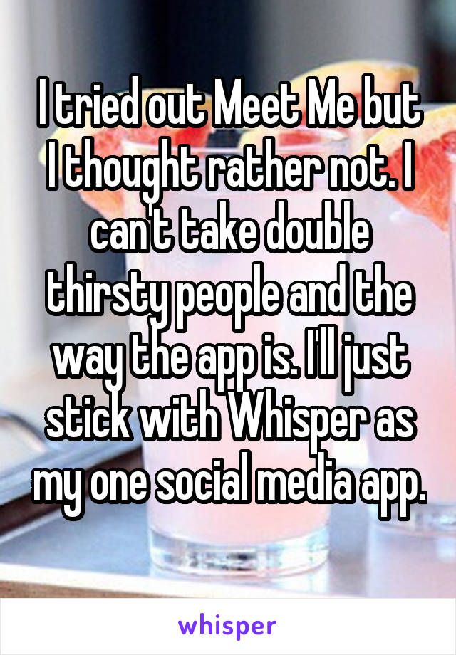 I tried out Meet Me but I thought rather not. I can't take double thirsty people and the way the app is. I'll just stick with Whisper as my one social media app. 