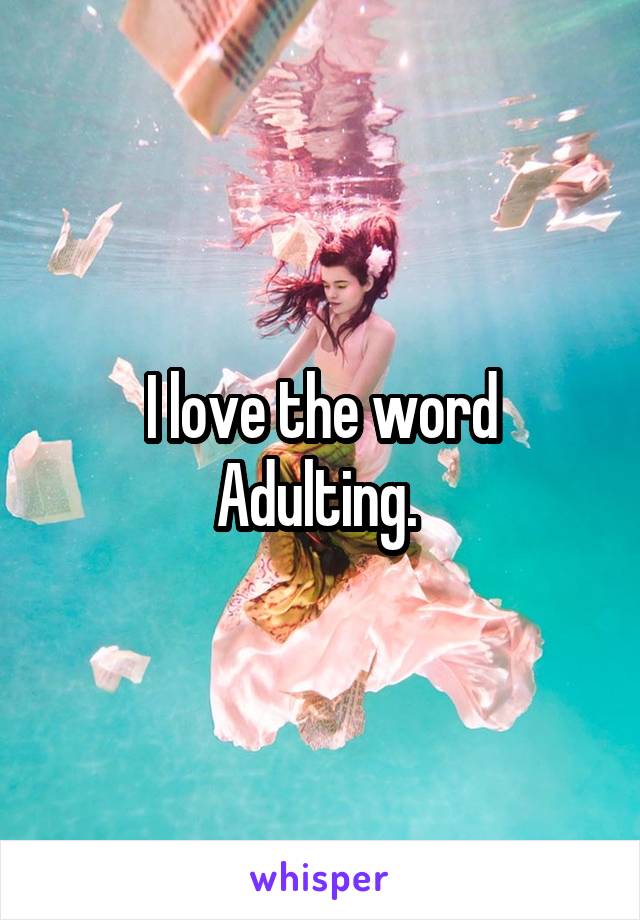 I love the word Adulting. 