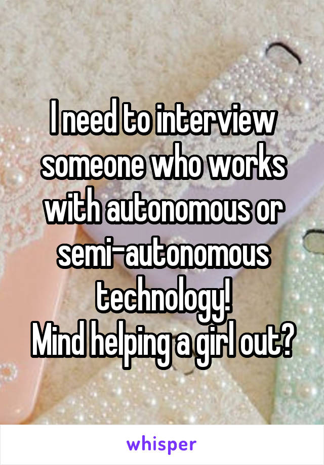 I need to interview someone who works with autonomous or semi-autonomous technology!
Mind helping a girl out?