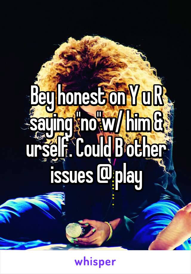 Bey honest on Y u R saying "no"w/ him & urself. Could B other issues @ play