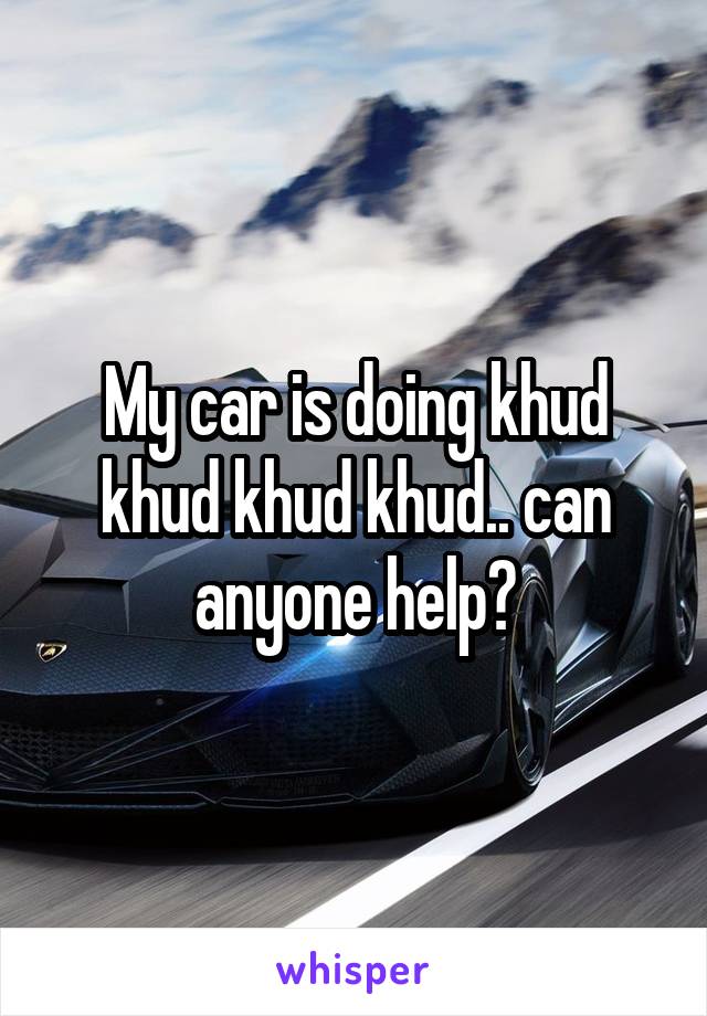 My car is doing khud khud khud khud.. can anyone help?