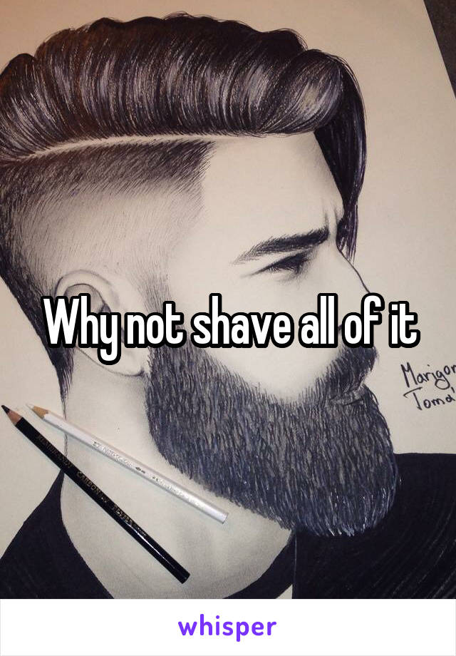 Why not shave all of it