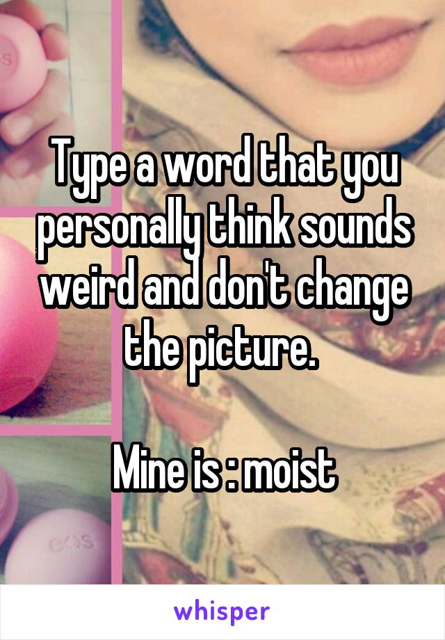 Type a word that you personally think sounds weird and don't change the picture. 

Mine is : moist