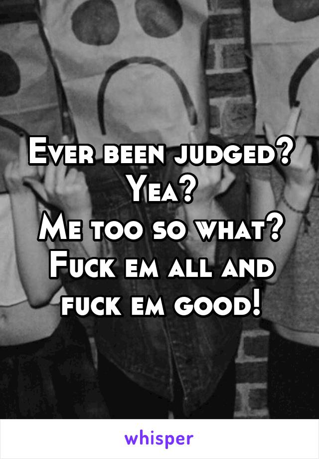 Ever been judged?
Yea?
Me too so what?
Fuck em all and fuck em good!