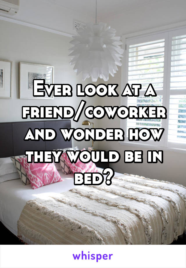 Ever look at a friend/coworker and wonder how they would be in bed?