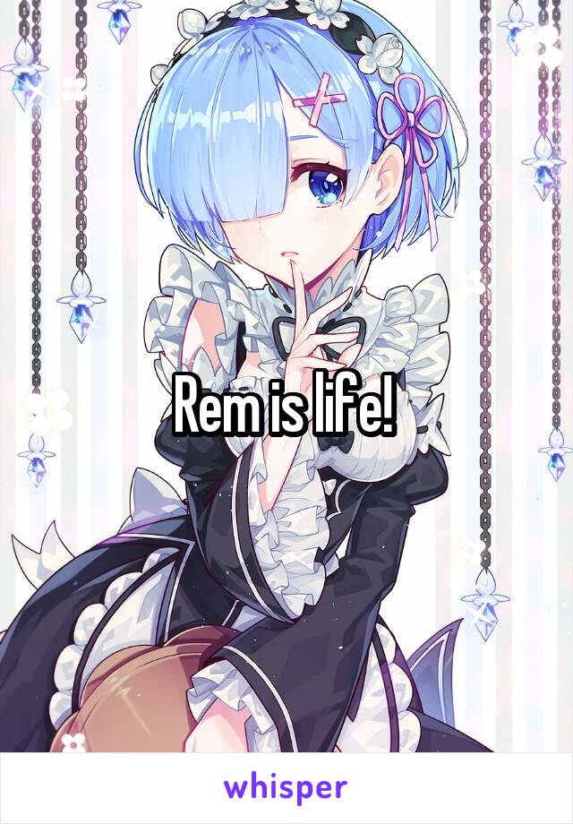 Rem is life! 