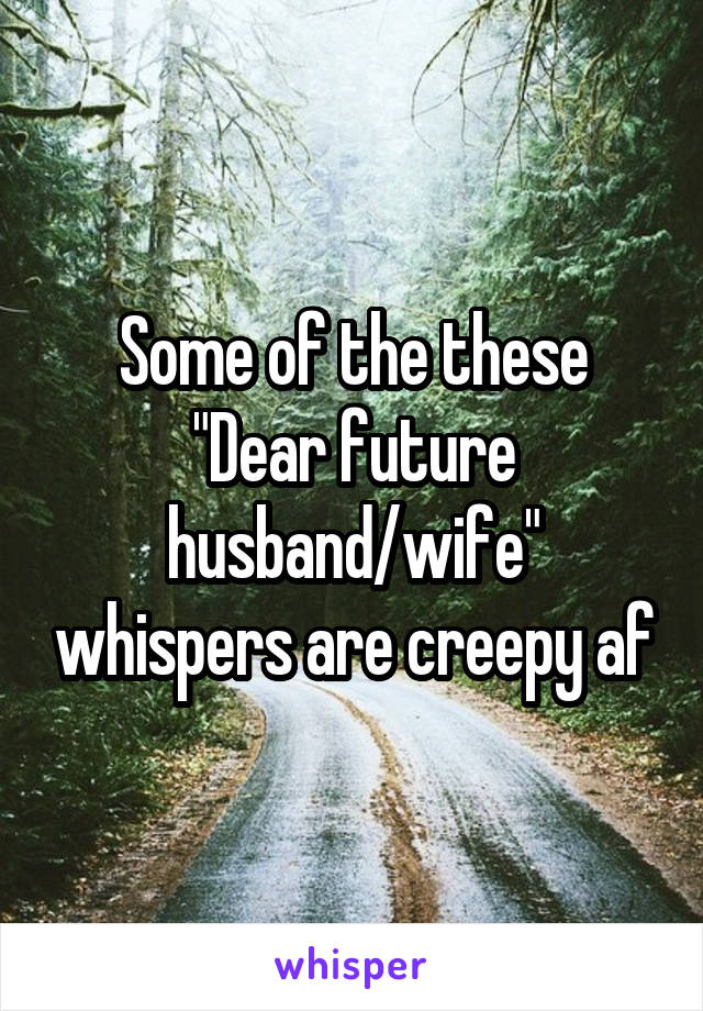 Some of the these "Dear future husband/wife" whispers are creepy af