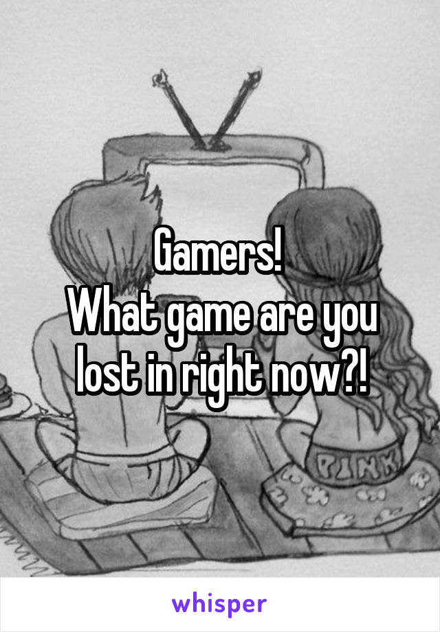 Gamers! 
What game are you lost in right now?!