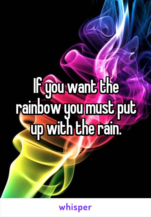 If you want the rainbow you must put up with the rain.