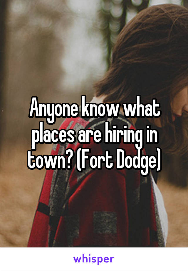 Anyone know what places are hiring in town? (Fort Dodge)