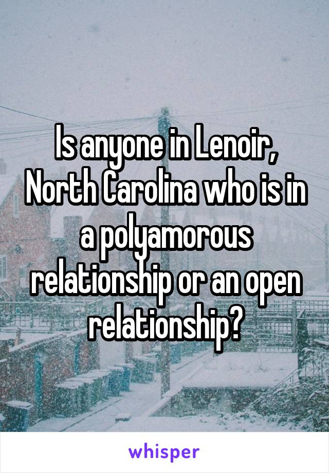 Is anyone in Lenoir, North Carolina who is in a polyamorous relationship or an open relationship?