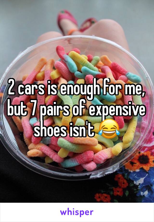 2 cars is enough for me, but 7 pairs of expensive shoes isn't 😂