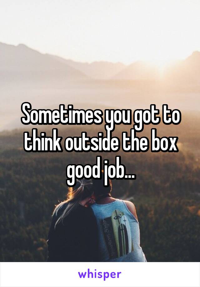 Sometimes you got to think outside the box good job...