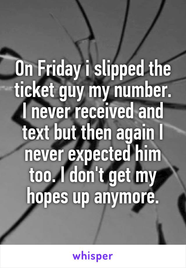 On Friday i slipped the ticket guy my number. I never received and text but then again I never expected him too. I don't get my hopes up anymore.