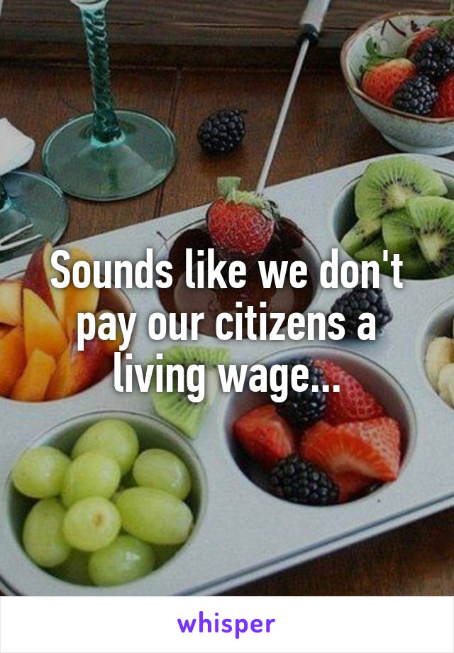 Sounds like we don't pay our citizens a living wage...