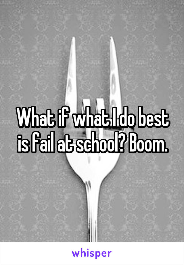 What if what I do best is fail at school? Boom.