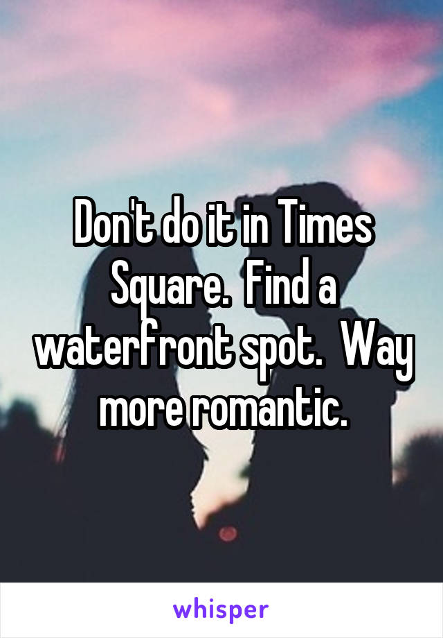 Don't do it in Times Square.  Find a waterfront spot.  Way more romantic.