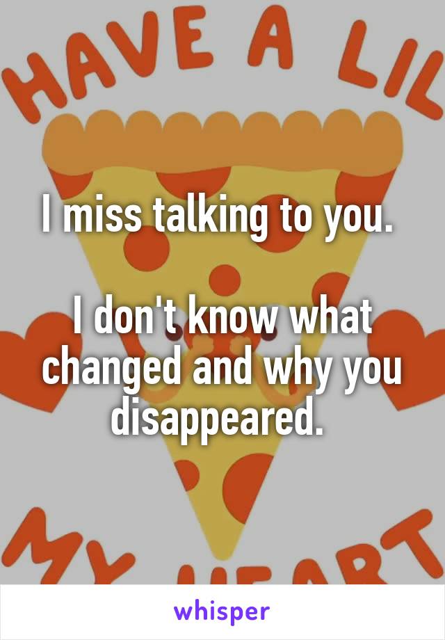 I miss talking to you. 

I don't know what changed and why you disappeared. 