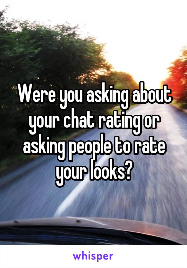 Were you asking about your chat rating or asking people to rate your looks?