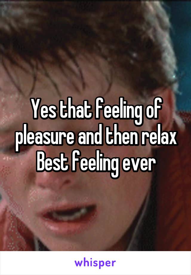 Yes that feeling of pleasure and then relax
Best feeling ever